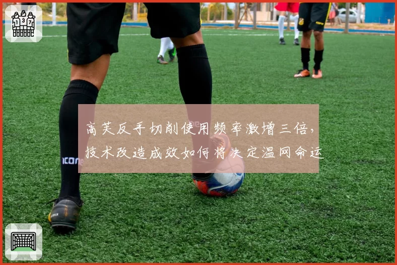 高芙反手切削使用频率激增三倍，技术改造成效如何将决定温网命运？