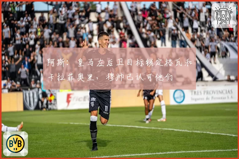 阿斯：皇马左后卫目标锁定格瓦和卡拉菲奥里，穆帅已认可他们