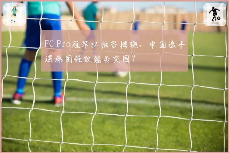 FC Pro冠军杯抽签揭晓,中国选手遇韩国强敌能否突围?