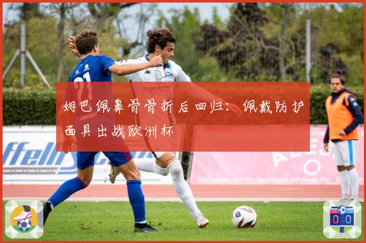 姆巴佩鼻骨骨折后回归：佩戴防护面具出战欧洲杯