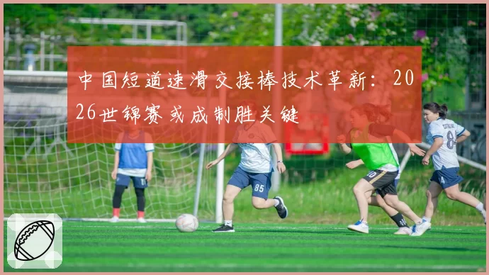 中国短道速滑交接棒技术革新：2026世锦赛或成制胜关键