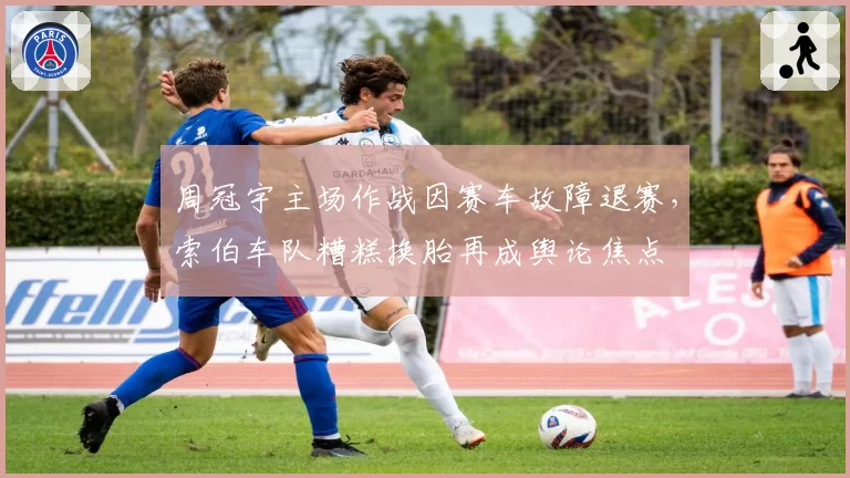 周冠宇主场作战因赛车故障退赛，索伯车队糟糕换胎再成舆论焦点