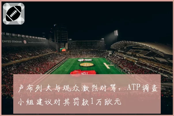 卢布列夫与观众激烈对骂，ATP调查小组建议对其罚款1万欧元
