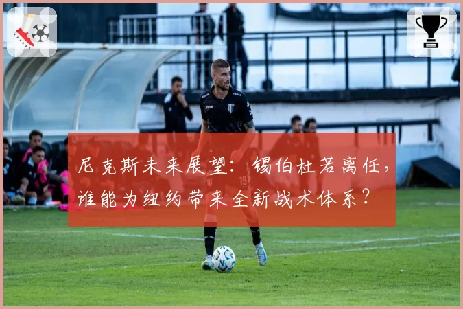 尼克斯未来展望：锡伯杜若离任，谁能为纽约带来全新战术体系？