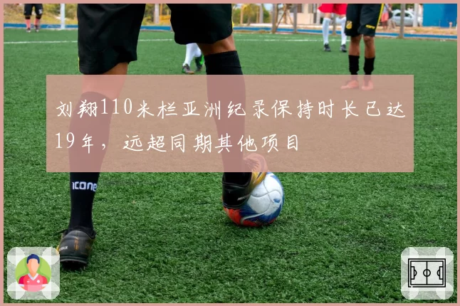刘翔110米栏亚洲纪录保持时长已达19年，远超同期其他项目