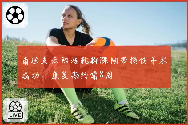 南通支云郑浩乾脚踝韧带损伤手术成功,康复期约需8周