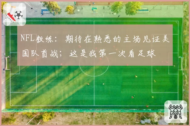 NFL教练：期待在熟悉的主场见证美国队首战；这是我第一次看足球