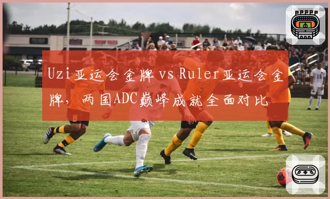 Uzi亚运会金牌 vs Ruler亚运会金牌，两国ADC巅峰成就全面对比