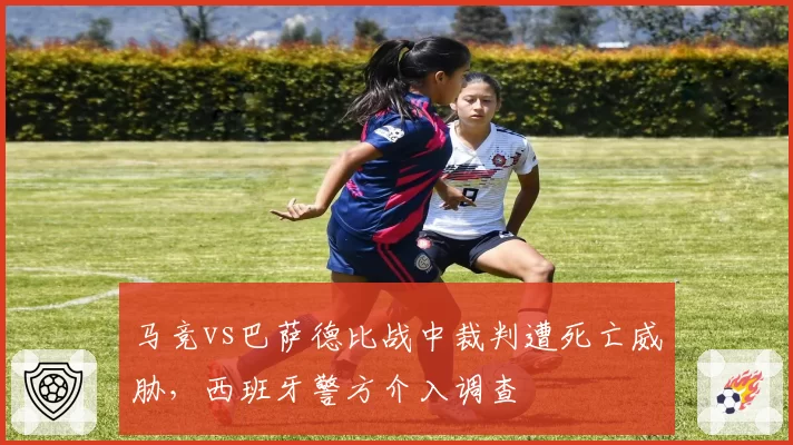 马竞vs巴萨德比战中裁判遭死亡威胁，西班牙警方介入调查