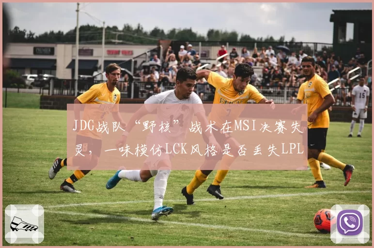 JDG战队“野核”战术在MSI决赛失灵,一味模仿LCK风格是否丢失LPL特色?