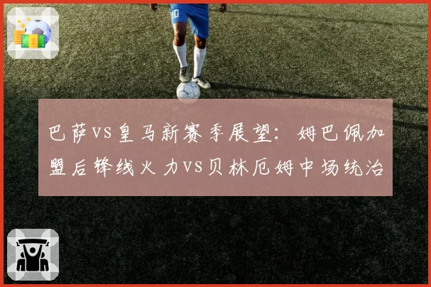 巴萨vs皇马新赛季展望:姆巴佩加盟后锋线火力vs贝林厄姆中场统治力