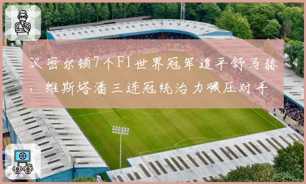 汉密尔顿7个F1世界冠军追平舒马赫，维斯塔潘三连冠统治力碾压对手