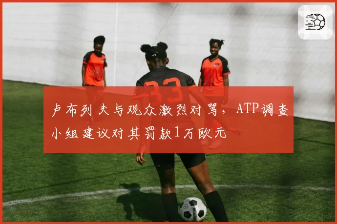 卢布列夫与观众激烈对骂，ATP调查小组建议对其罚款1万欧元