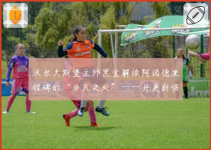 沃尔夫斯堡主帅黑金解读阿诺德里程碑的“非凡之处”——并更新伤病情况