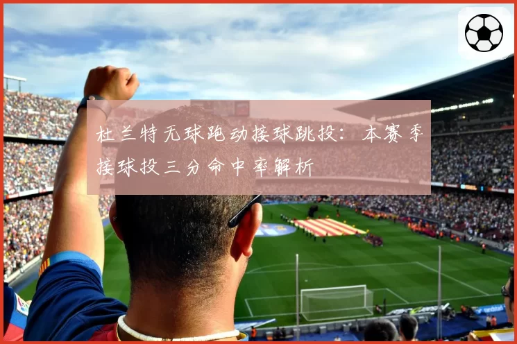 杜兰特无球跑动接球跳投：本赛季接球投三分命中率解析