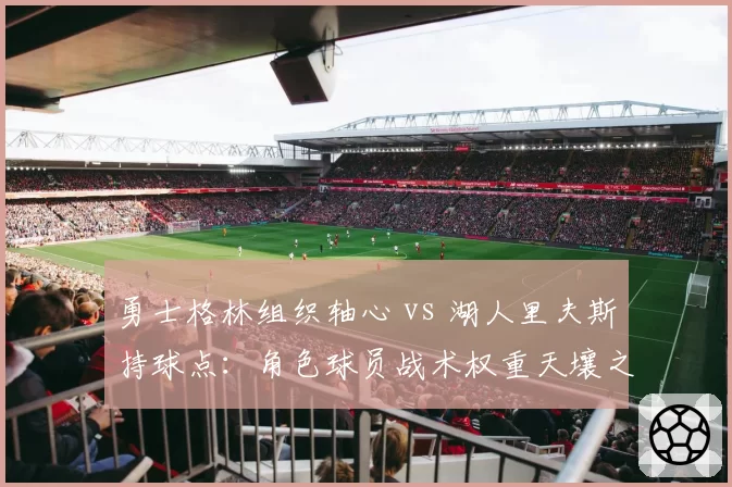 勇士格林组织轴心 vs 湖人里夫斯持球点:角色球员战术权重天壤之别