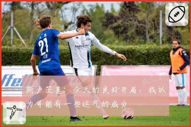 斯卢茨基：今天的良好开局，我认为可能有一些运气的成分