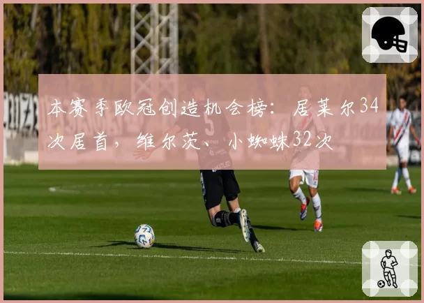 本赛季欧冠创造机会榜：居莱尔34次居首，维尔茨、小蜘蛛32次