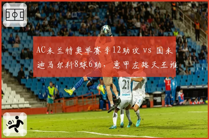 AC米兰特奥单赛季12助攻 vs 国米迪马尔科8球6助,意甲左路天王谁更强?