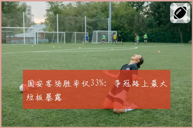 国安客场胜率仅33%:争冠路上最大短板暴露