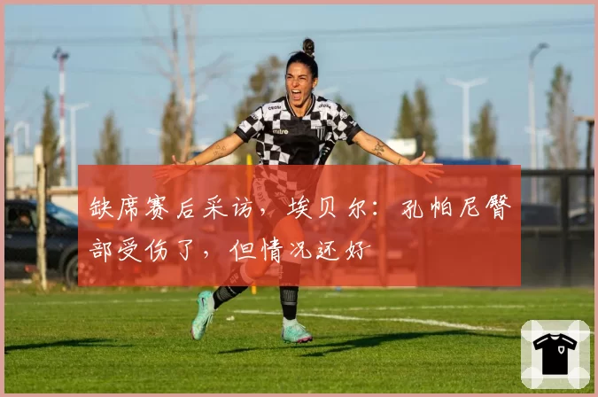 缺席赛后采访,埃贝尔:孔帕尼臀部受伤了,但情况还好
