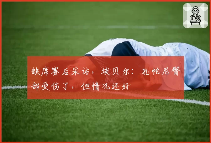 缺席赛后采访,埃贝尔:孔帕尼臀部受伤了,但情况还好