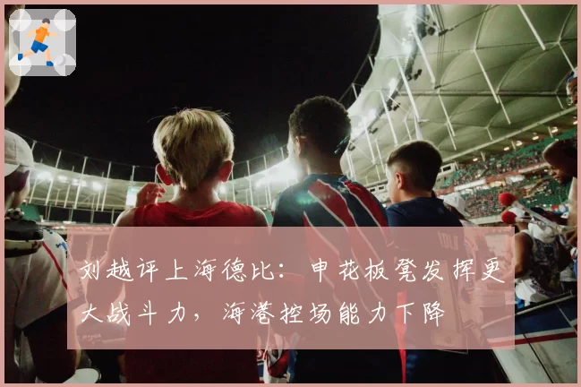 刘越评上海德比：申花板凳发挥更大战斗力，海港控场能力下降