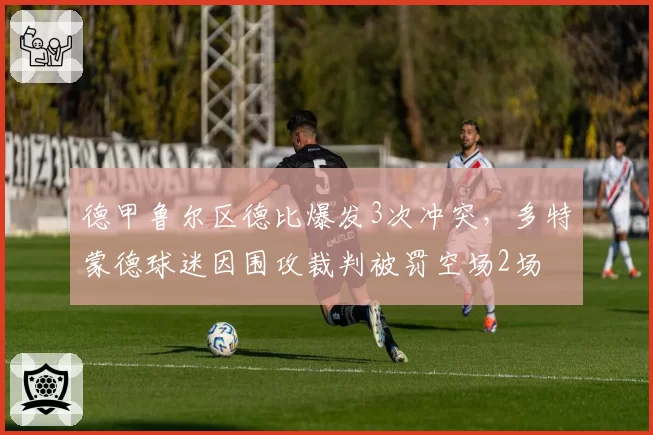 德甲鲁尔区德比爆发3次冲突,多特蒙德球迷因围攻裁判被罚空场2场