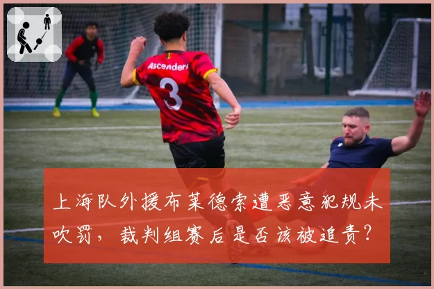 上海队外援布莱德索遭恶意犯规未吹罚，裁判组赛后是否该被追责？