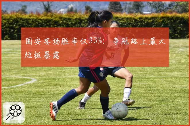 国安客场胜率仅33%：争冠路上最大短板暴露