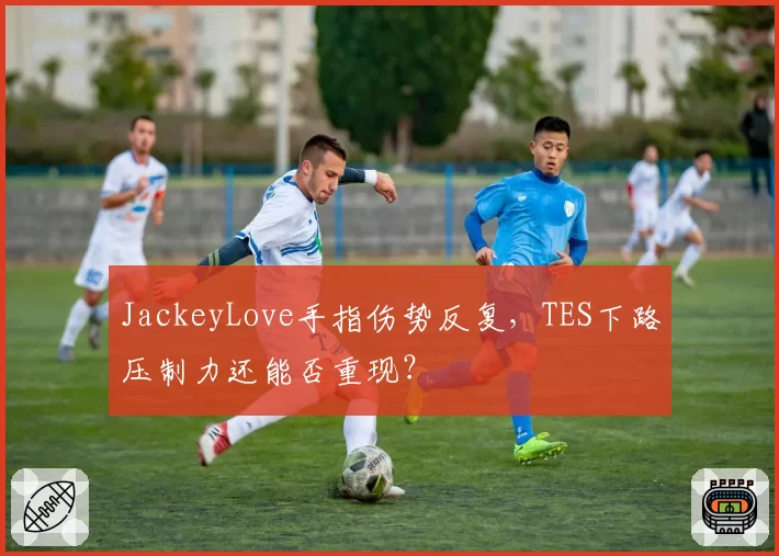 JackeyLove手指伤势反复，TES下路压制力还能否重现？