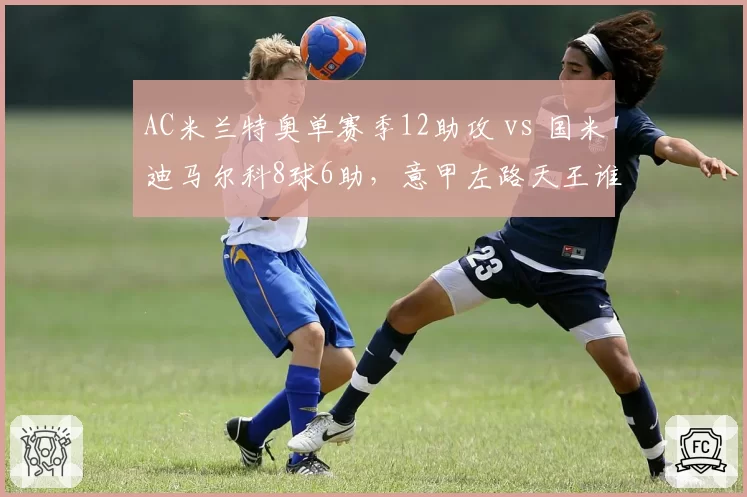 AC米兰特奥单赛季12助攻 vs 国米迪马尔科8球6助,意甲左路天王谁更强?