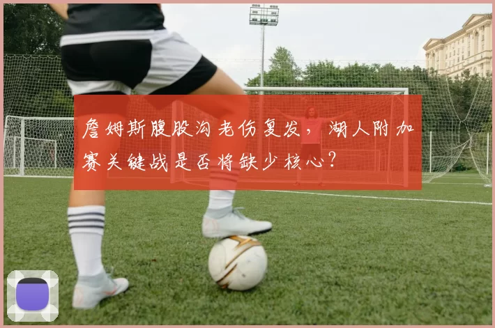 詹姆斯腹股沟老伤复发，湖人附加赛关键战是否将缺少核心？