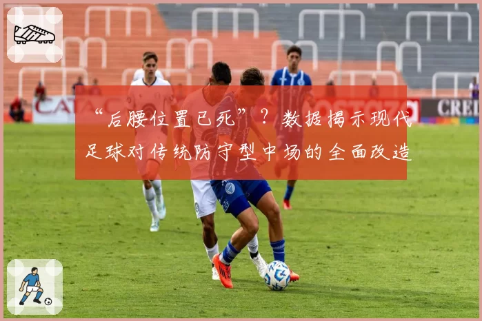 “后腰位置已死”？数据揭示现代足球对传统防守型中场的全面改造