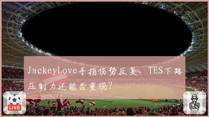 JackeyLove手指伤势反复，TES下路压制力还能否重现？
