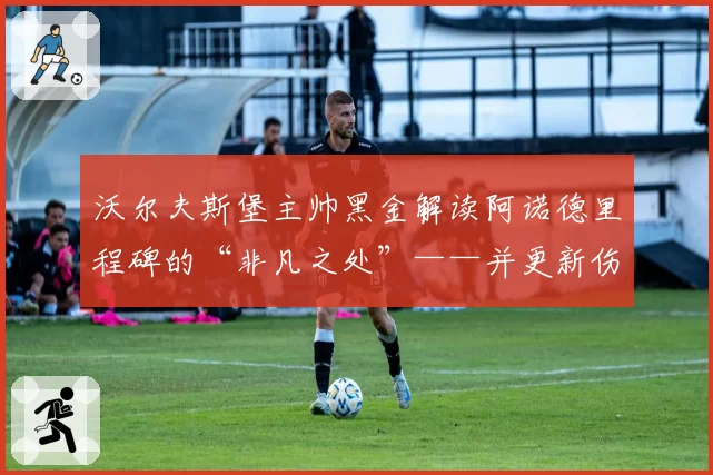 沃尔夫斯堡主帅黑金解读阿诺德里程碑的“非凡之处”——并更新伤病情况