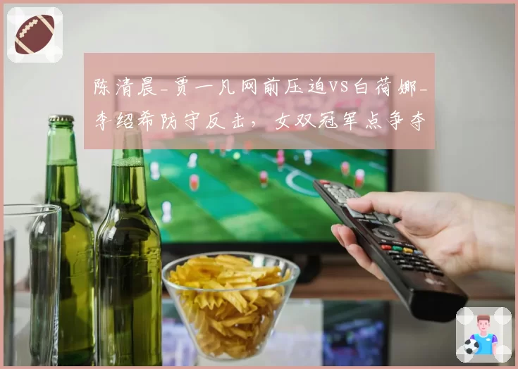 陈清晨_贾一凡网前压迫vs白荷娜_李绍希防守反击，女双冠军点争夺战