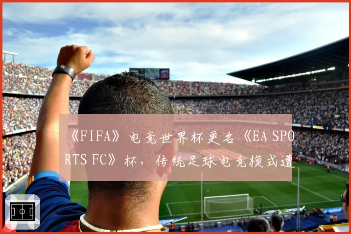 《FIFA》电竞世界杯更名《EA SPORTS FC》杯，传统足球电竞模式遭遇身份危机