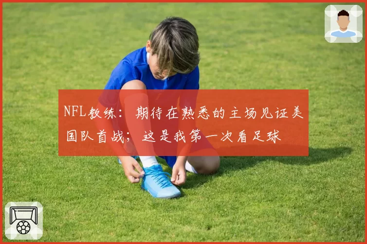 NFL教练：期待在熟悉的主场见证美国队首战；这是我第一次看足球