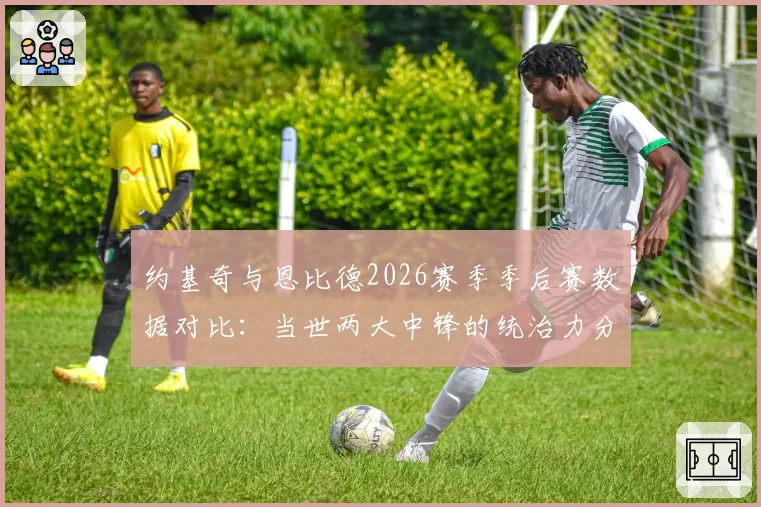 约基奇与恩比德2026赛季季后赛数据对比：当世两大中锋的统治力分野