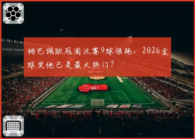 姆巴佩欧冠淘汰赛9球领跑,2026金球奖他已是最大热门?