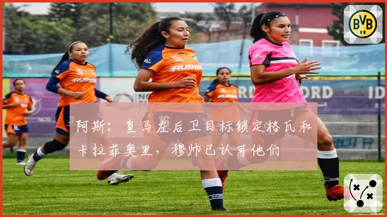 阿斯：皇马左后卫目标锁定格瓦和卡拉菲奥里，穆帅已认可他们