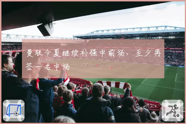 曼联今夏继续补强中前场，至少再签一名中场
