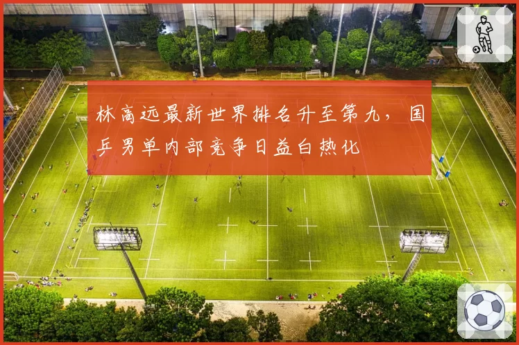 林高远最新世界排名升至第九,国乒男单内部竞争日益白热化