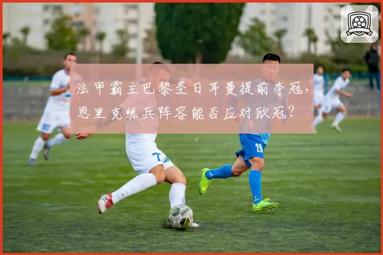 法甲霸主巴黎圣日耳曼提前夺冠，恩里克练兵阵容能否应对欧冠？