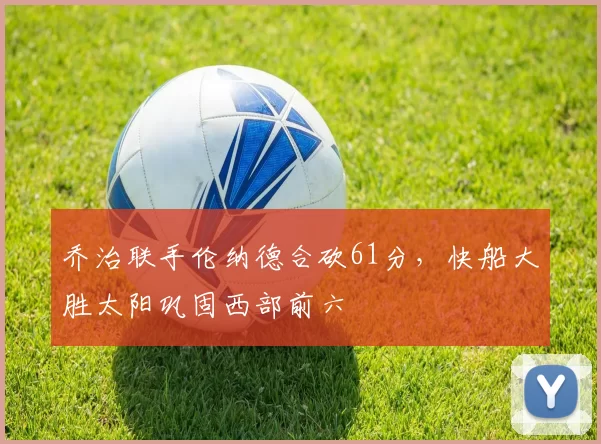 乔治联手伦纳德合砍61分，快船大胜太阳巩固西部前六