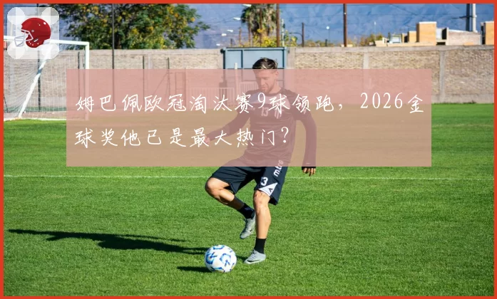 姆巴佩欧冠淘汰赛9球领跑，2026金球奖他已是最大热门？