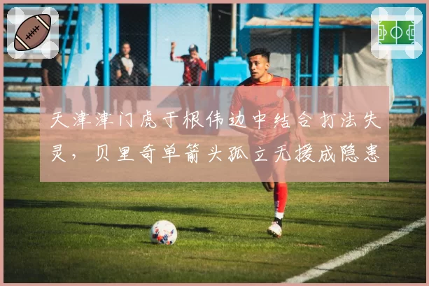 天津津门虎于根伟边中结合打法失灵，贝里奇单箭头孤立无援成隐患