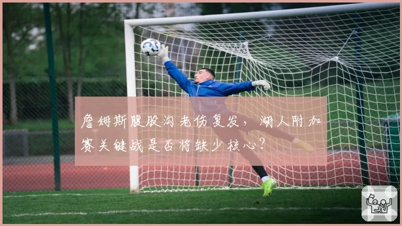 詹姆斯腹股沟老伤复发，湖人附加赛关键战是否将缺少核心？