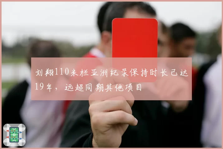 刘翔110米栏亚洲纪录保持时长已达19年,远超同期其他项目
